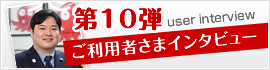 第10弾 ご利用者さまインタビュー