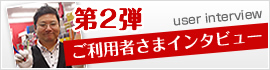 第2弾 ご利用者さまインタビュー