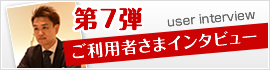 第7弾 ご利用者さまインタビュー