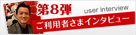 第8弾 ご利用者さまインタビュー