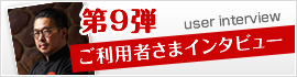 第9弾 ご利用者さまインタビュー